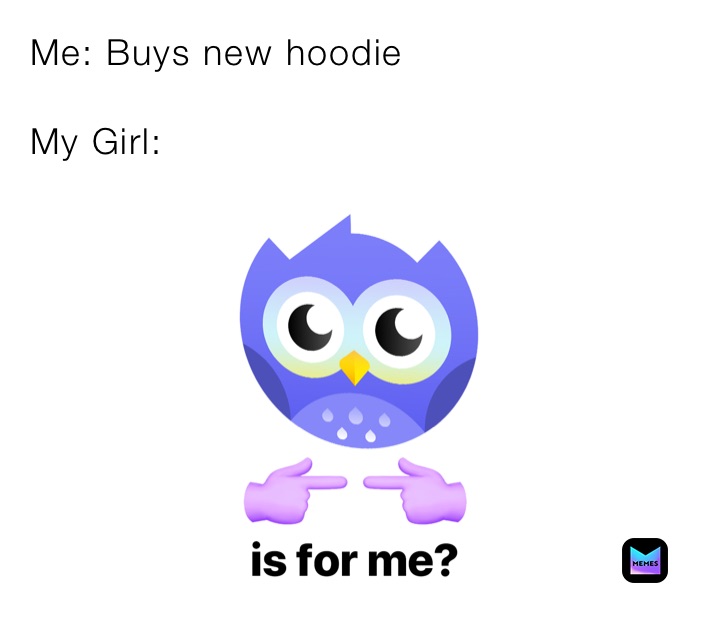 Me: Buys new hoodie

My Girl: