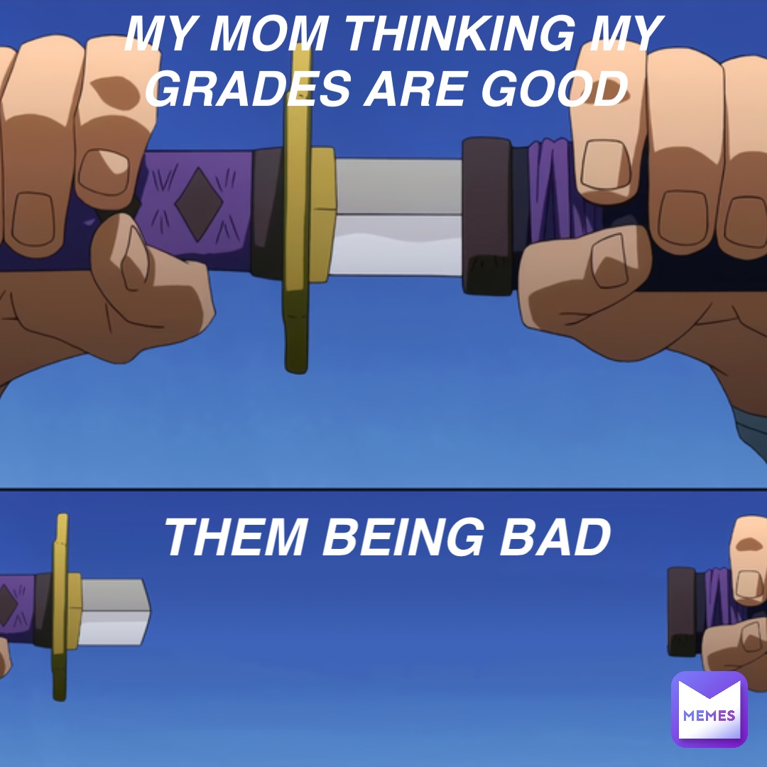 my mom thinking my grades are good them being bad