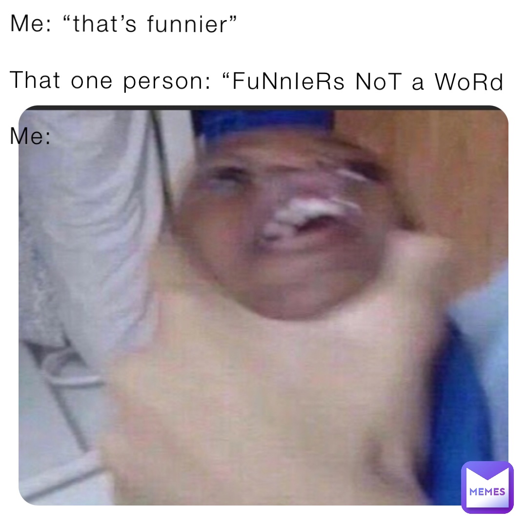 Me: “that’s funnier” 

That one person: “FuNnIeRs NoT a WoRd 

Me: