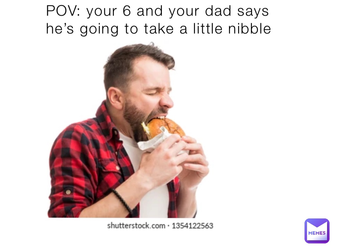 POV: your 6 and your dad says he’s going to take a little nibble