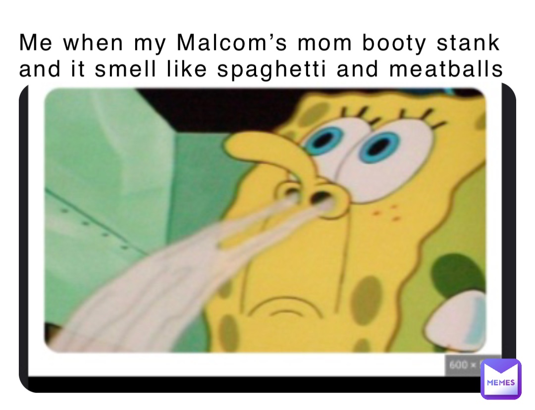 Me when my Malcom’s mom booty stank and it smell like spaghetti and meatballs