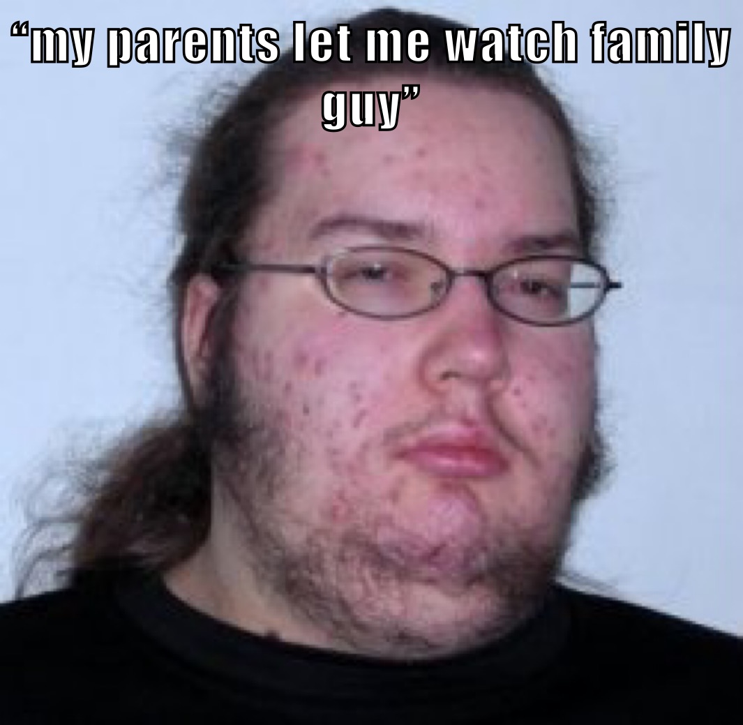 “my parents let me watch family guy”