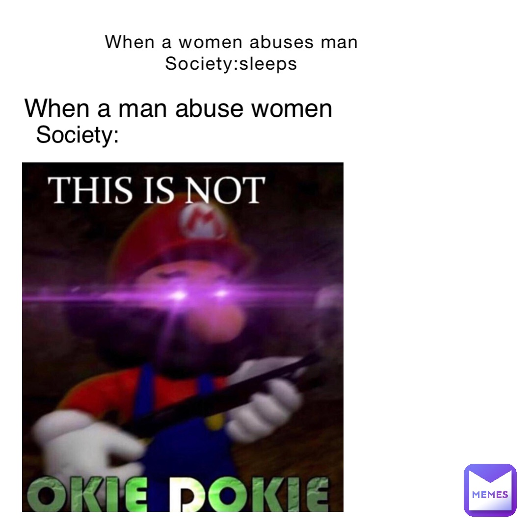 When a women abuses man 
Society:sleeps When a man abuse women Society: