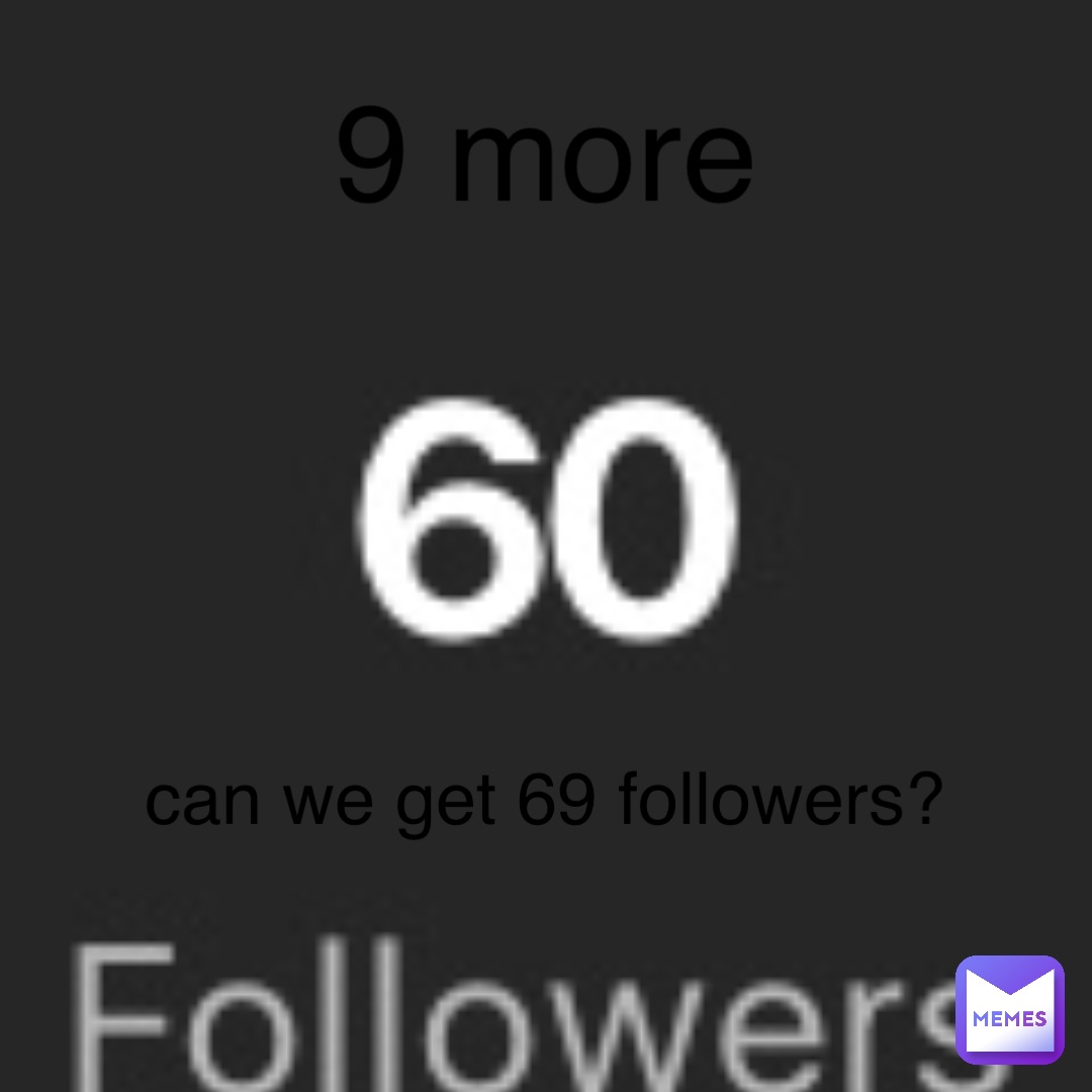 9 more can we get 69 followers?