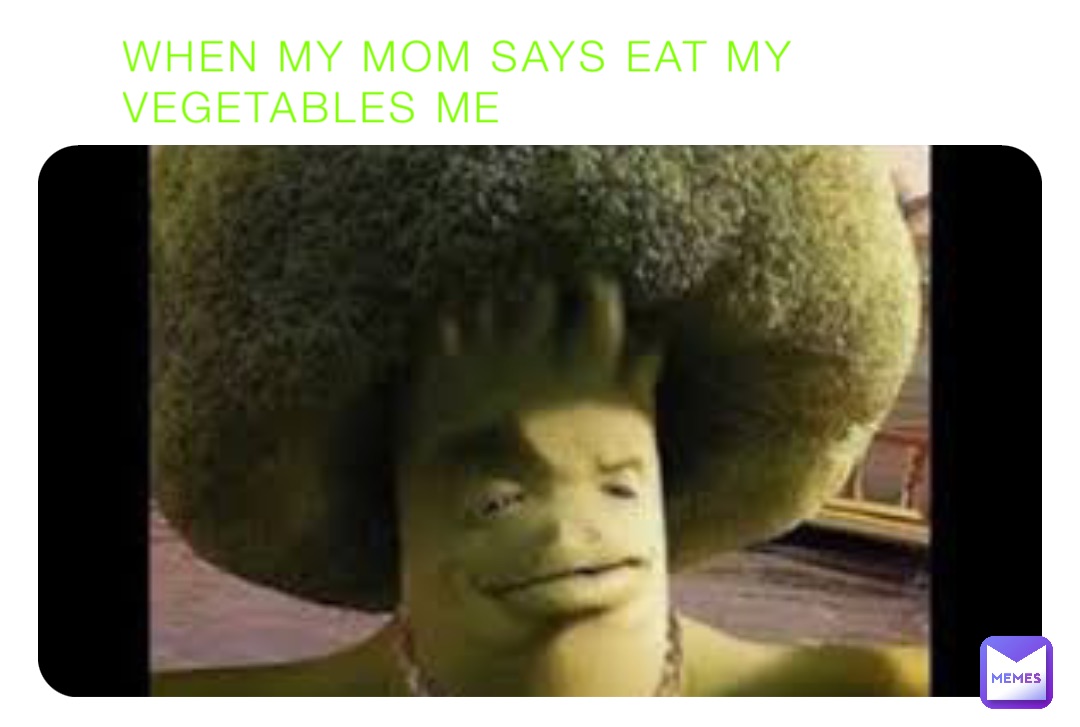 WHEN MY MOM SAYS EAT MY VEGETABLES ME