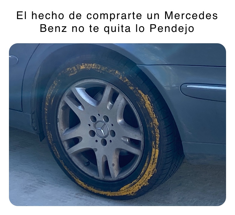 El hecho de comprarte un Mercedes Benz no te quita lo Pendejo