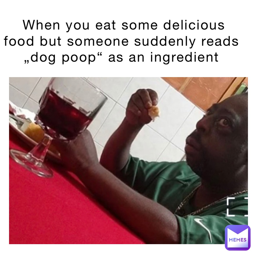 when you eat some delicious food but someone suddenly reads „dog poop“ as an ingredient