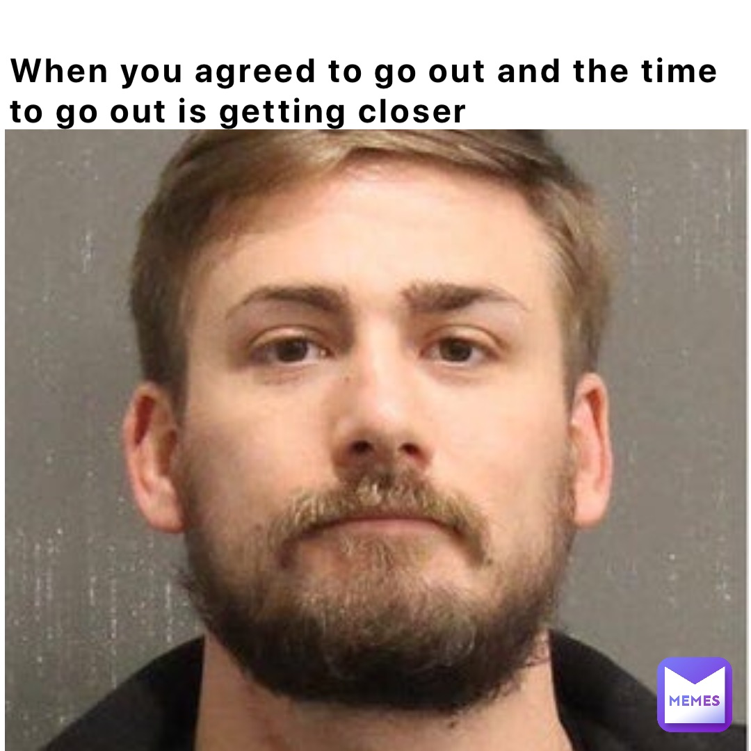When you agreed to go out and the time 
to go out is getting closer