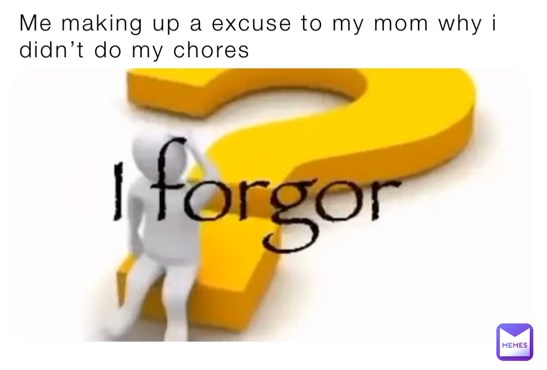 Me making up a excuse to my mom why i didn’t do my chores