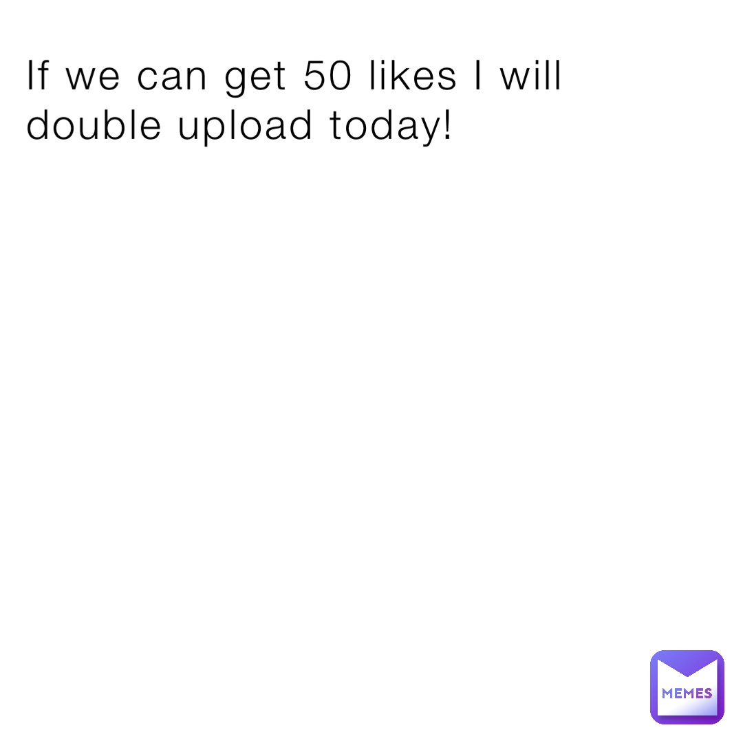 If we can get 50 likes I will double upload today!