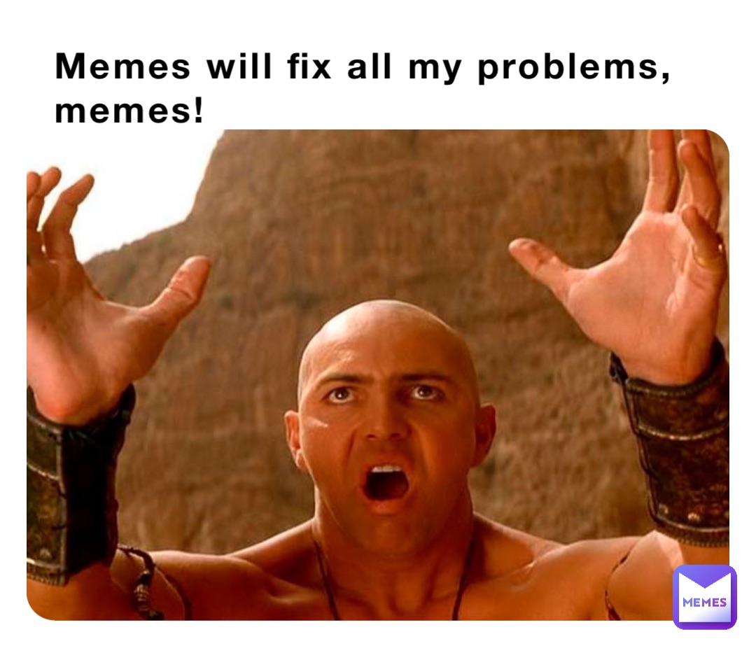 Memes will fix all my problems, memes!