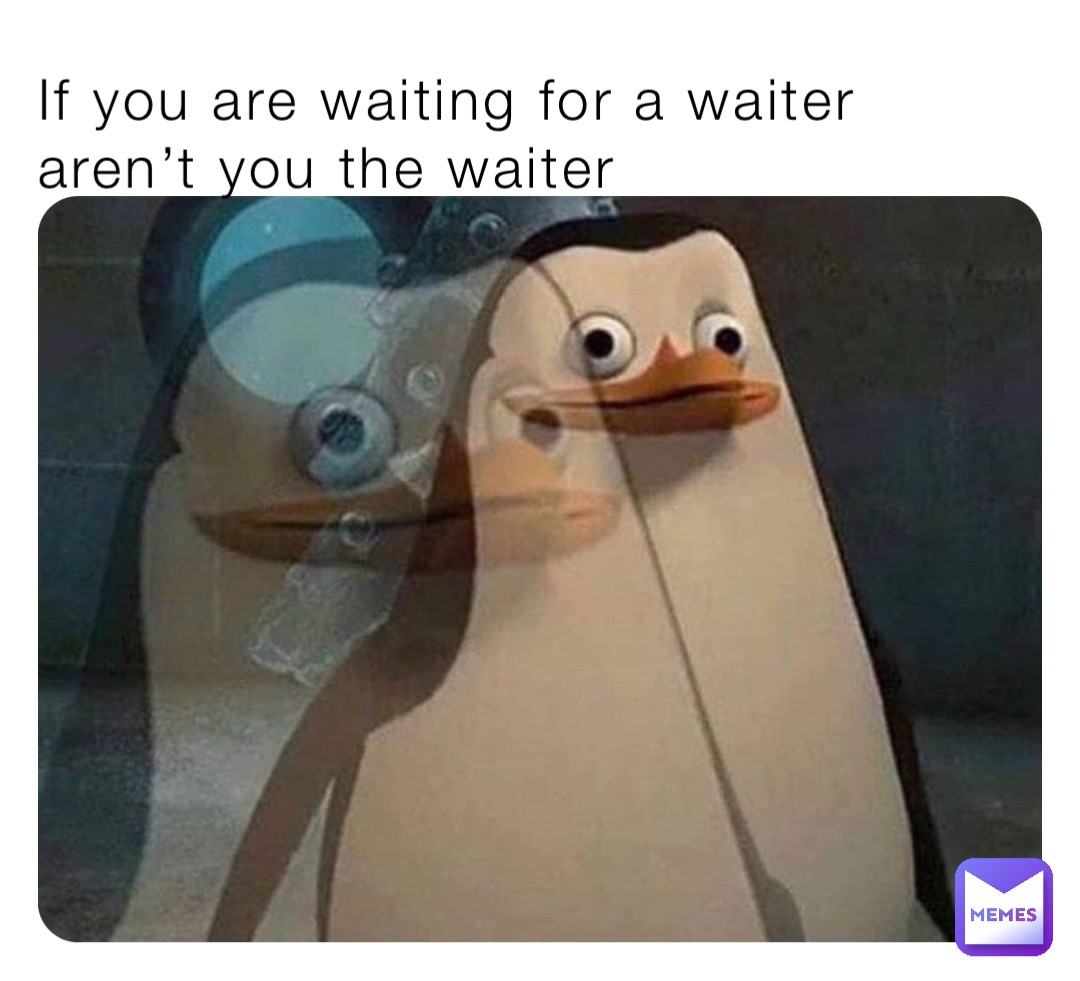 If you are waiting for a waiter aren’t you the waiter