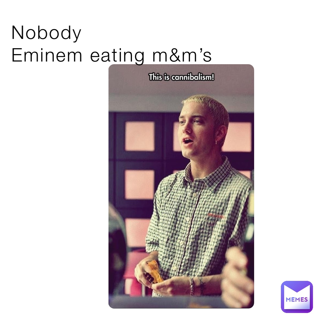 Nobody
Eminem eating m&m’s