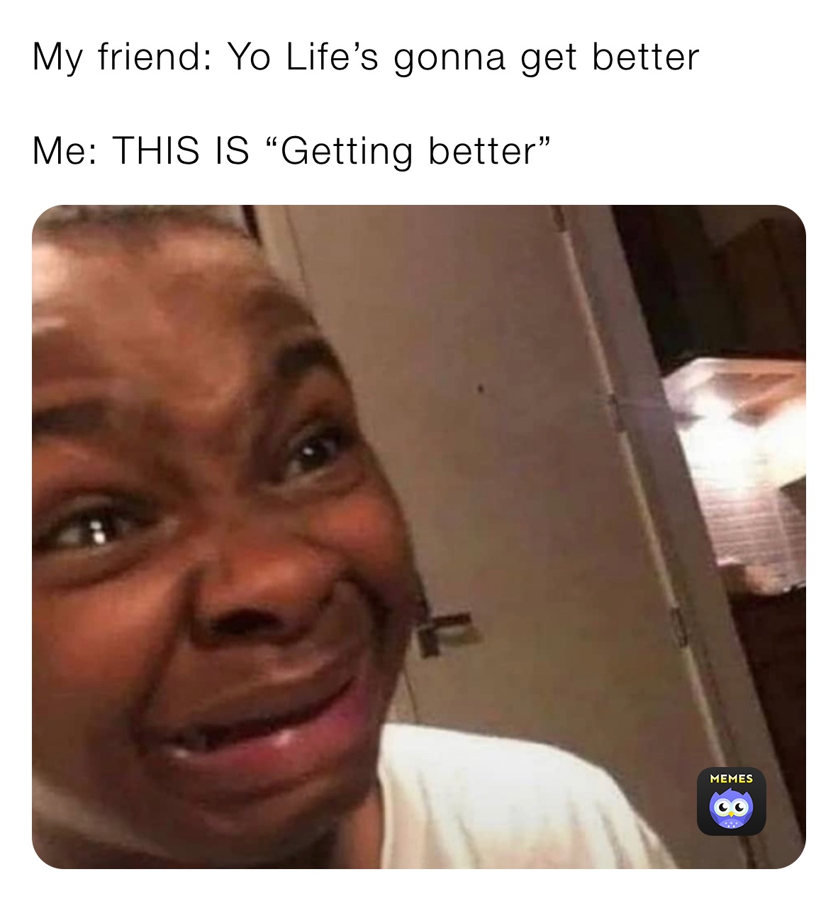 My friend: Yo Life’s gonna get better
Me: THIS IS “Getting better” My friend: Yo Life’s gonna get better
Me: THIS IS “Getting better”