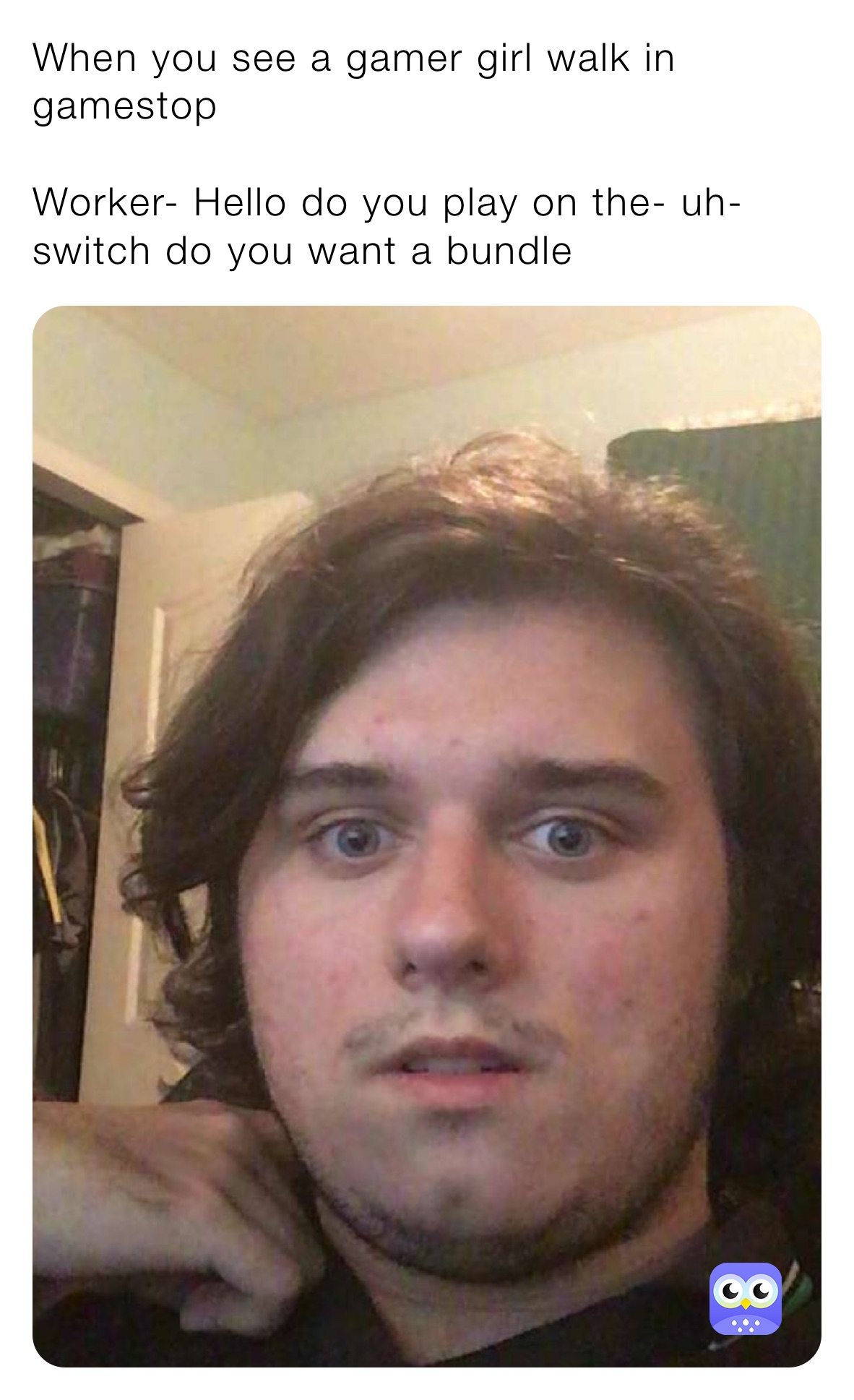 When you see a gamer girl walk in gamestop

Worker- Hello do you play on the- uh- switch do you want a bundle 
