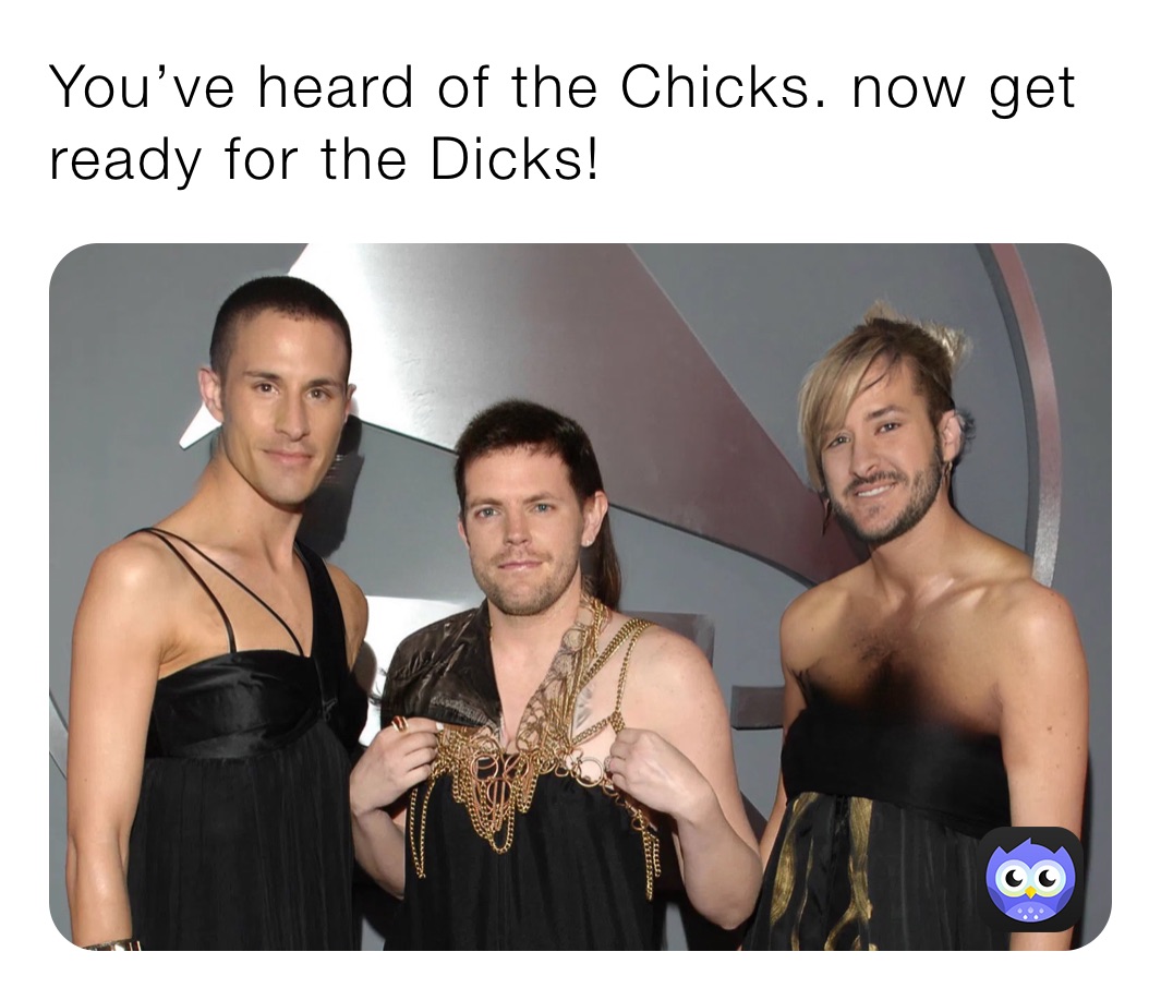 You’ve heard of the Chicks. now get ready for the Dicks! 