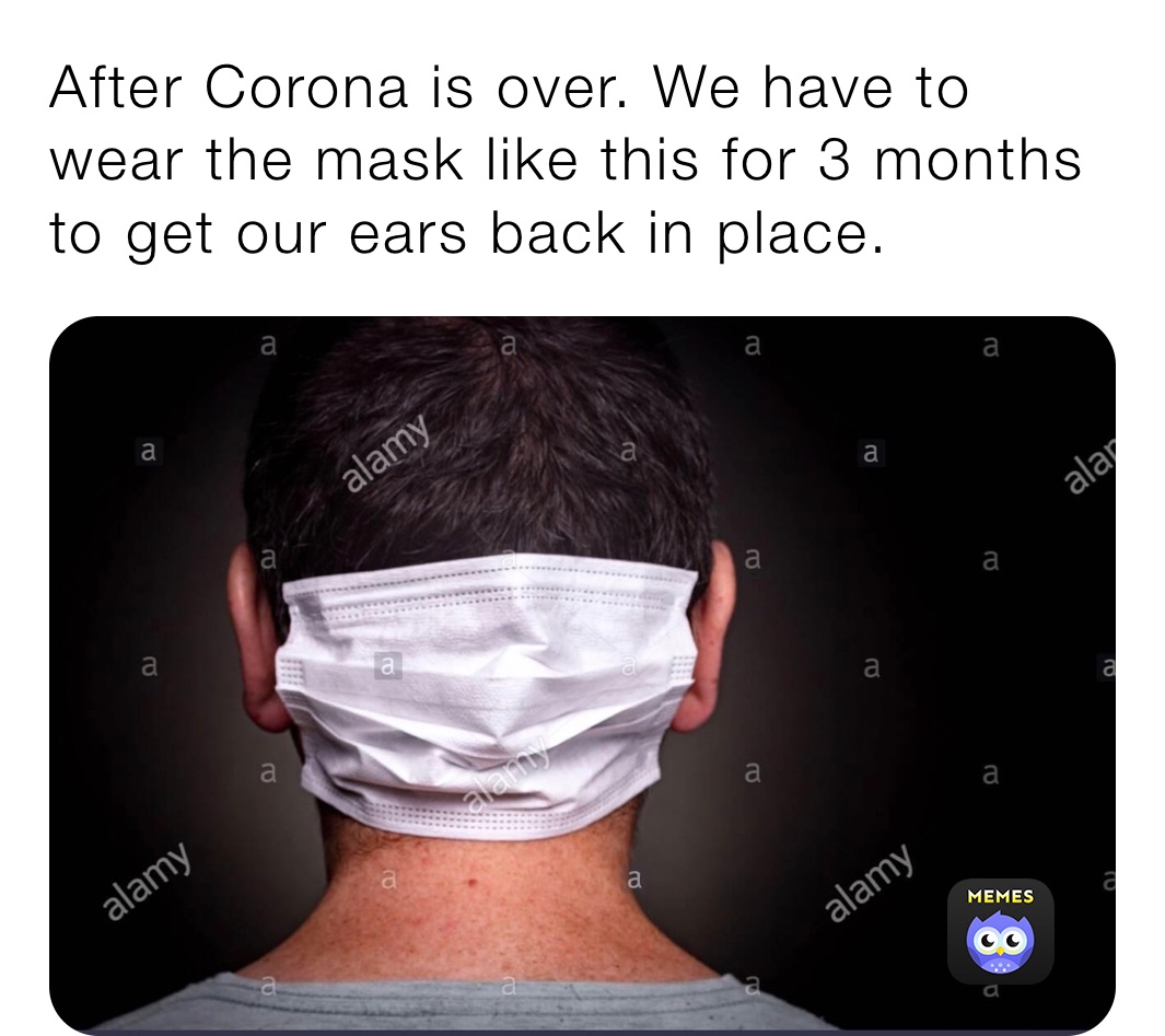 After Corona is over. We have to wear the mask like this for 3 months to get our ears back in place. 