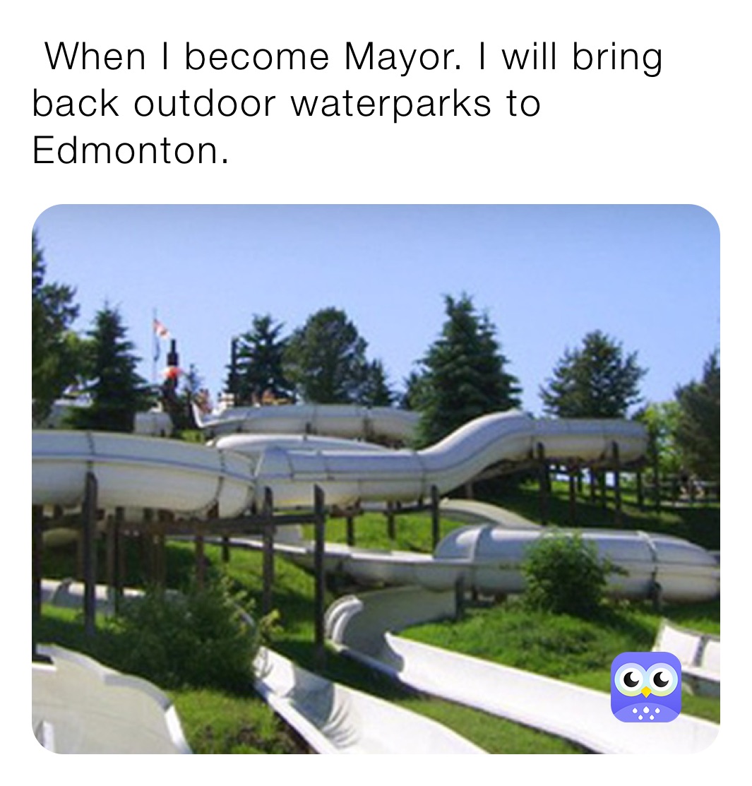  When I become Mayor. I will bring back outdoor waterparks to Edmonton. 