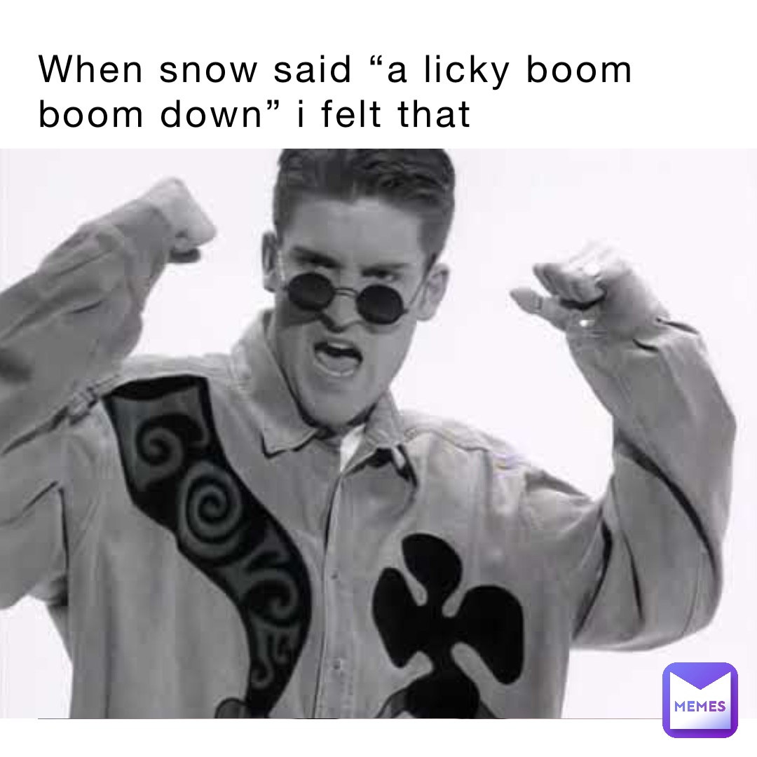 When Snow said “A licky boom boom down” I felt that