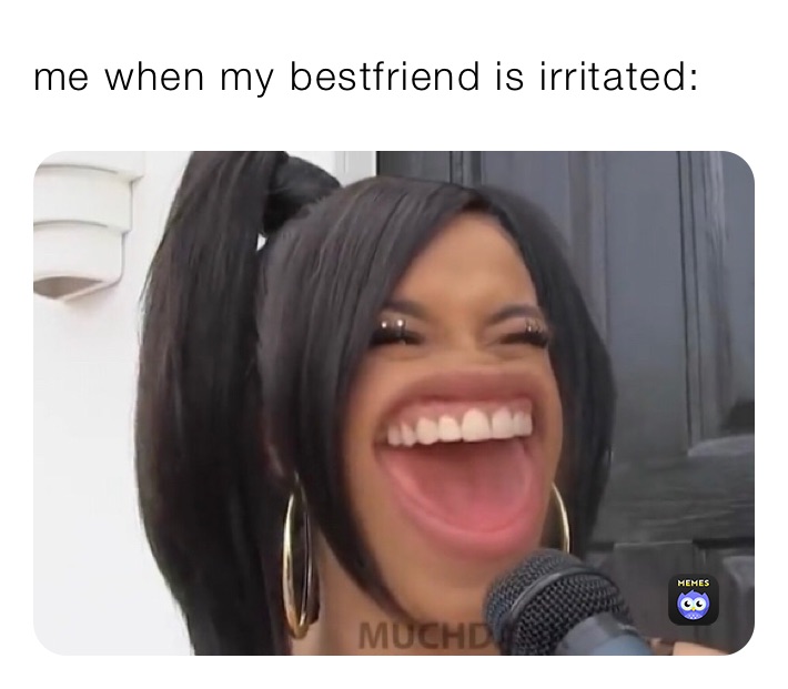 me when my bestfriend is irritated: