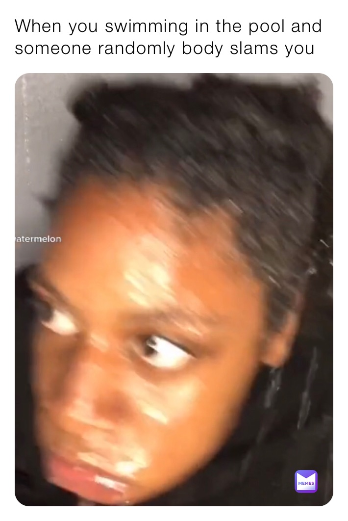When you swimming in the pool and someone randomly body slams you 