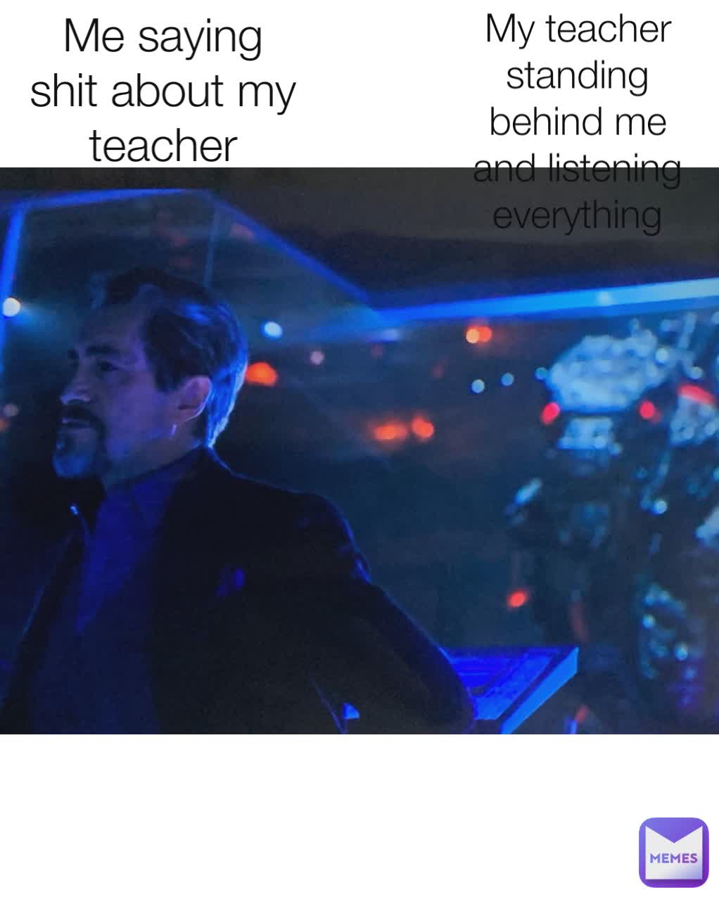 Me saying shit about my teacher My teacher standing behind me and listening everything