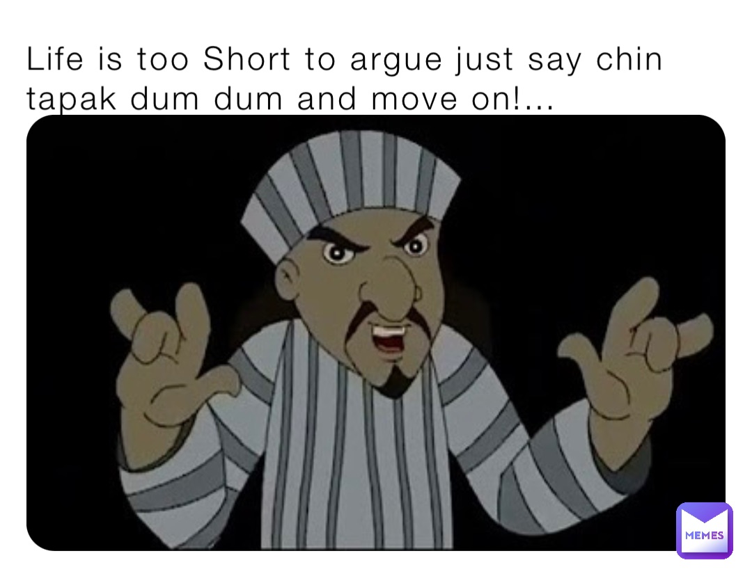 Life is too Short to argue just say chin tapak dum dum and move on!…