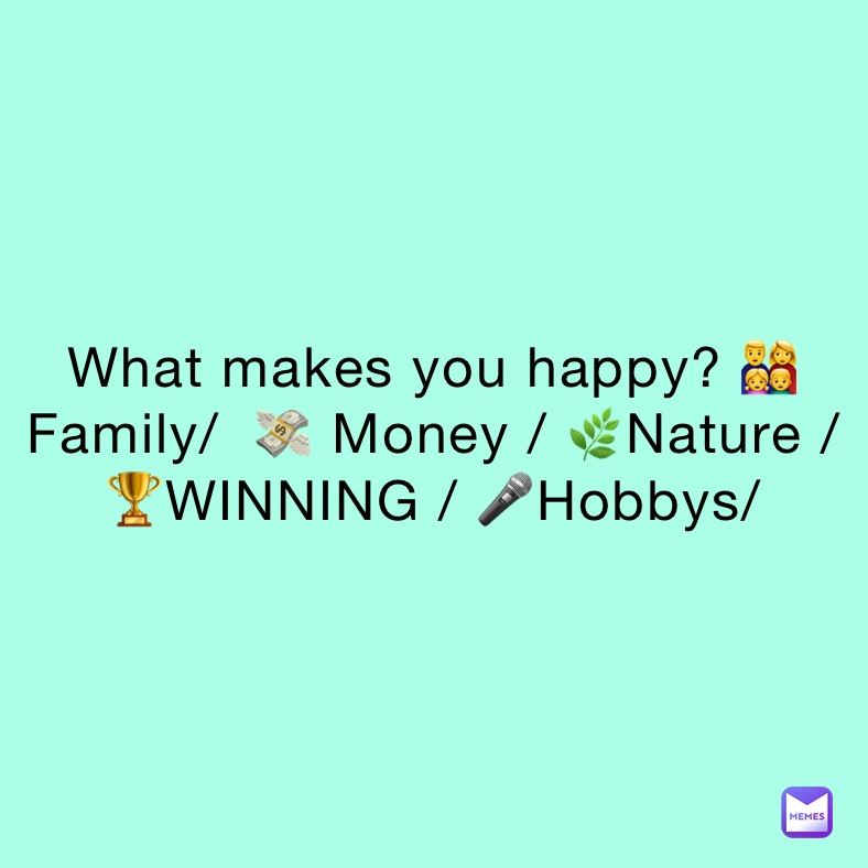What makes you happy? 👨‍👩‍👧‍👦 Family/  💸 Money / 🌿Nature / 🏆WINNING / 🎤Hobbys/