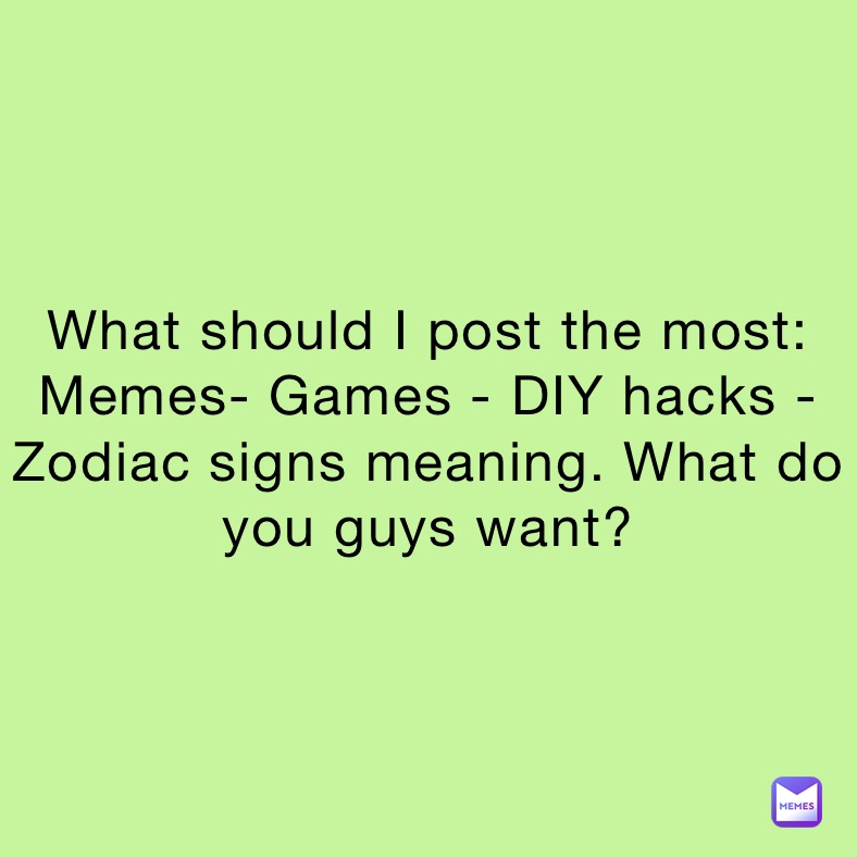 What should I post the most: Memes- Games - DIY hacks - Zodiac signs meaning. What do you guys want? 