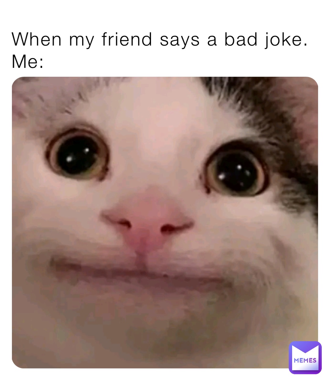 When my friend says a bad joke. 
Me: