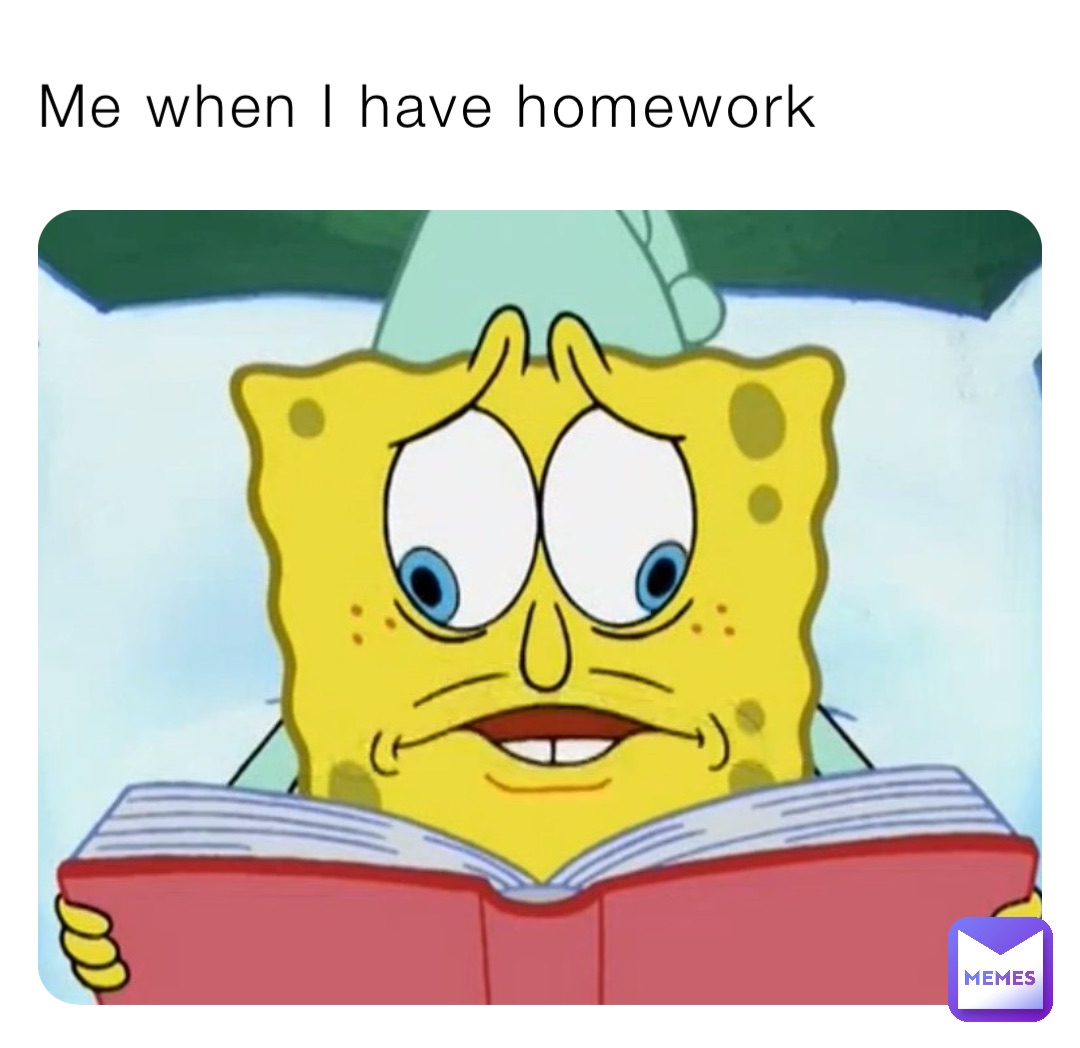Me when I have homework