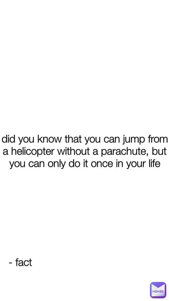 did you know that you can jump from a helicopter without a parachute, but you can only do it once in your life - fact