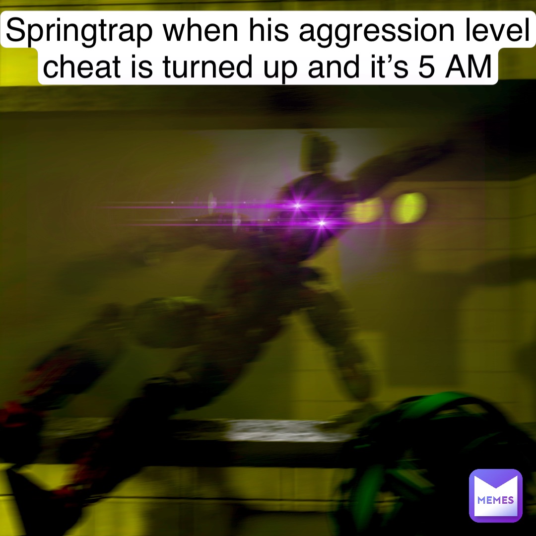 Springtrap when his aggression level cheat is turned up and it’s 5 AM