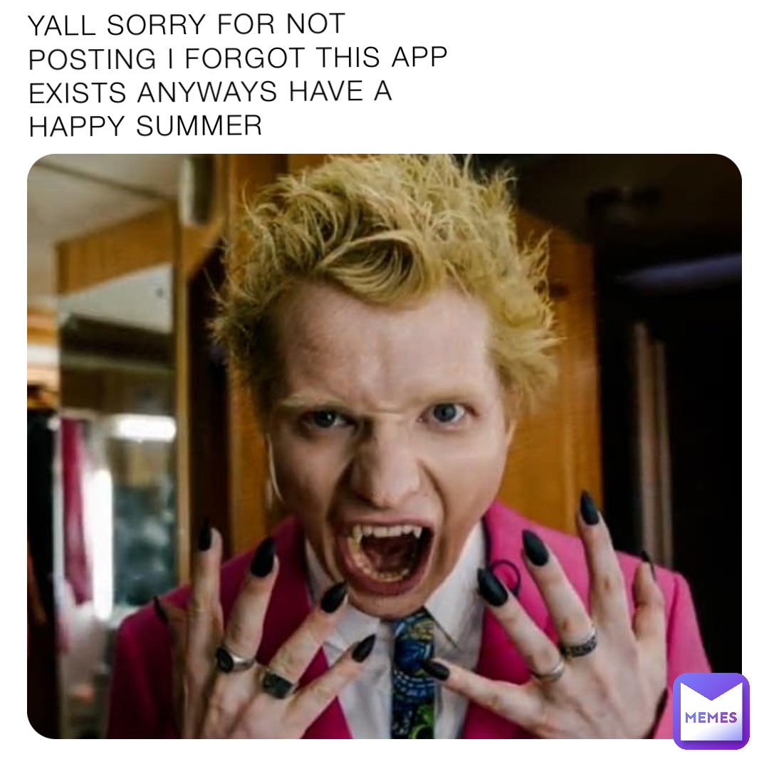 YALL SORRY FOR NOT POSTING I FORGOT THIS APP EXISTS ANYWAYS HAVE A HAPPY SUMMER