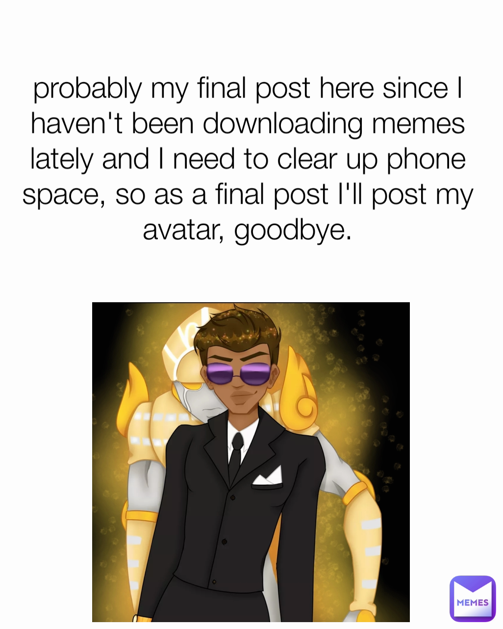 probably my final post here since I haven't been downloading memes lately and I need to clear up phone space, so as a final post I'll post my avatar, goodbye.