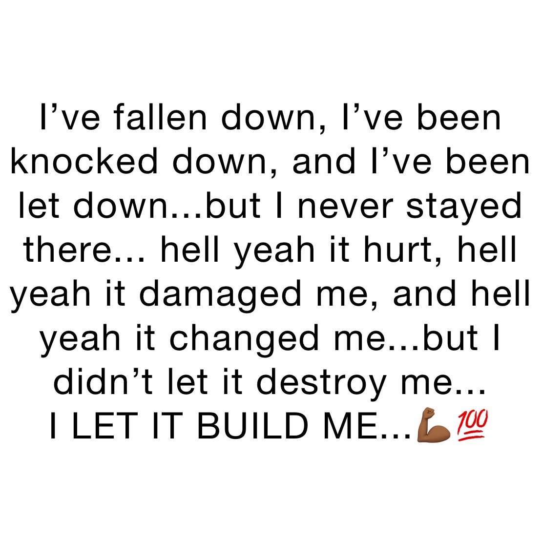I’ve fallen down, I’ve been knocked down, and I’ve been let down...but I never stayed there... hell yeah it hurt, hell yeah it damaged me, and hell yeah it changed me...but I didn’t let it destroy me... 
I LET IT BUILD ME...💪🏾💯