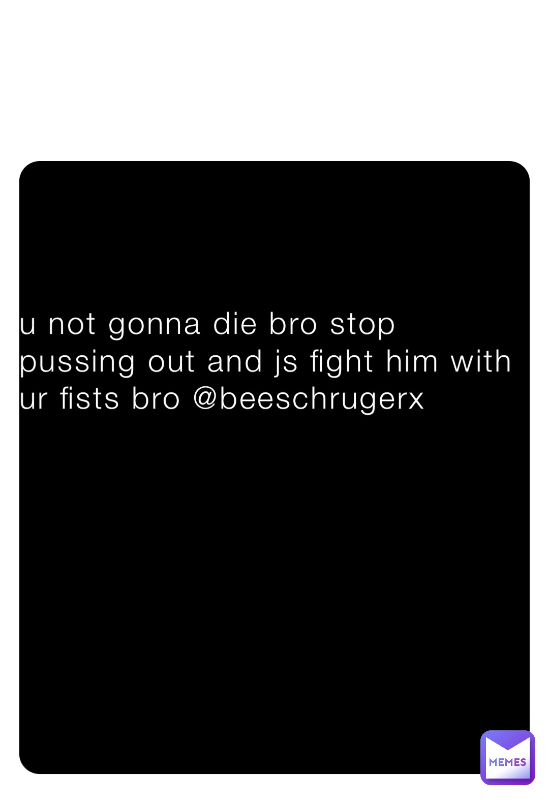 u not gonna die bro stop pussing out and js fight him with ur fists bro @beeschrugerx