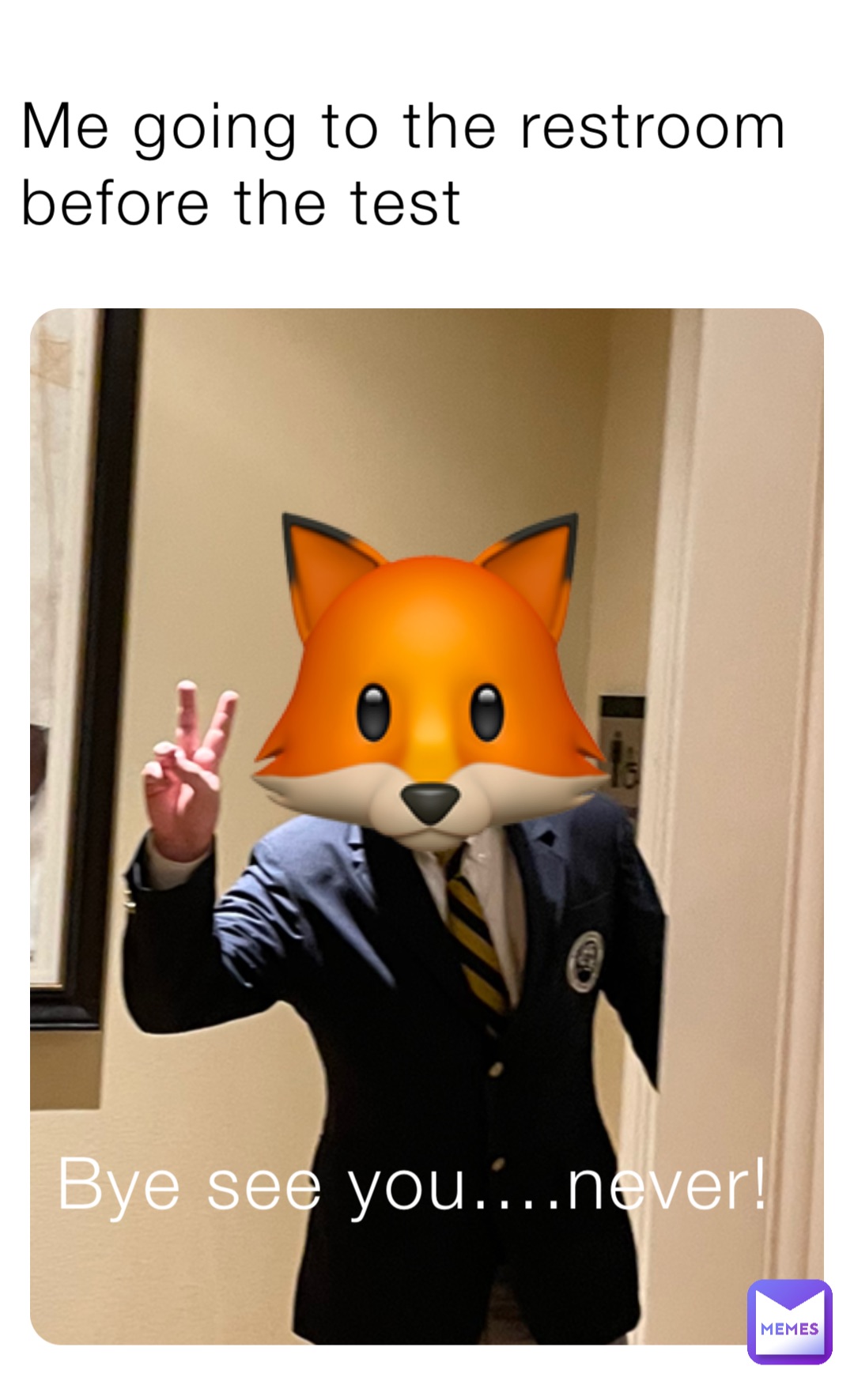 Me going to the restroom before the test Bye see you….never! 🦊