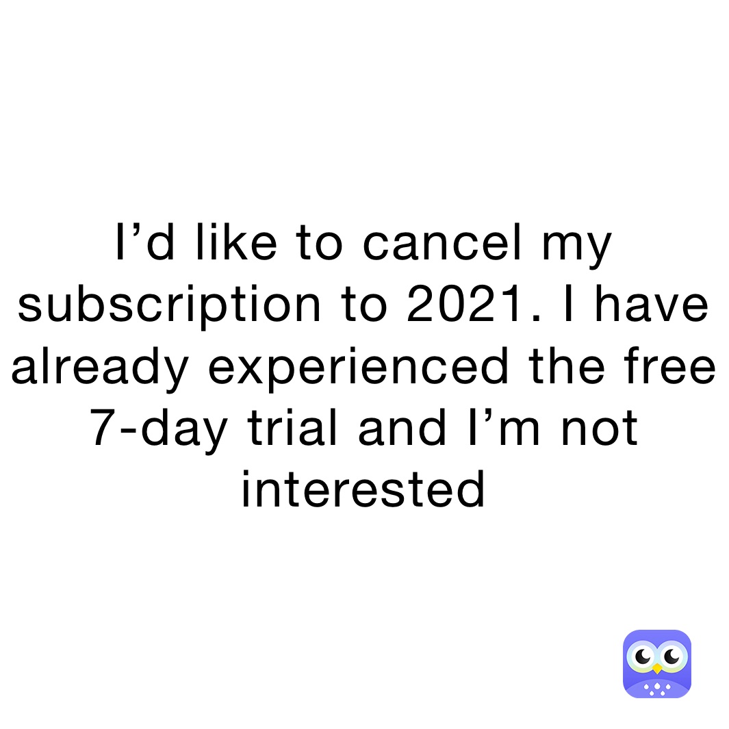 I’d like to cancel my subscription to 2021. I have already experienced the free 7-day trial and I’m not interested 