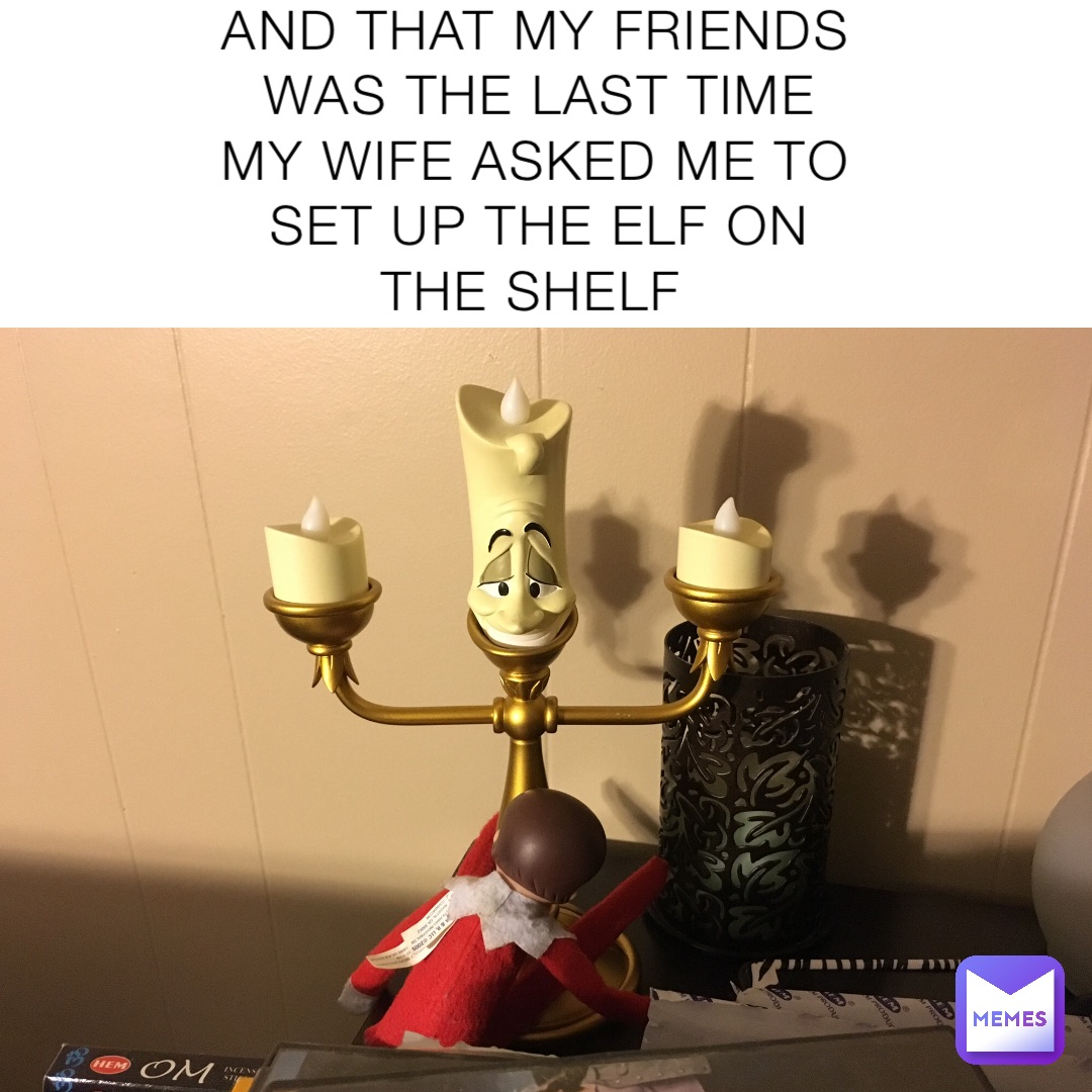 AND THAT MY FRIENDS WAS THE LAST TIME MY WIFE ASKED ME TO SET UP THE ELF ON THE SHELF