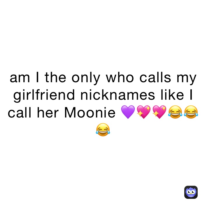 am I the only who calls my girlfriend nicknames like I call her Moonie 💜💖💖😂😂😂
