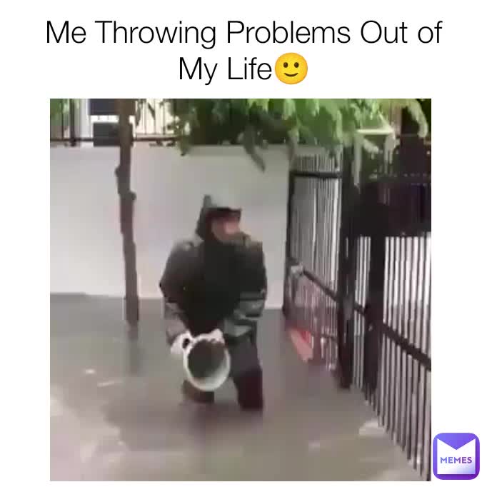 Me Throwing Problems Out of My Life🙂 afridimughal953 Memes