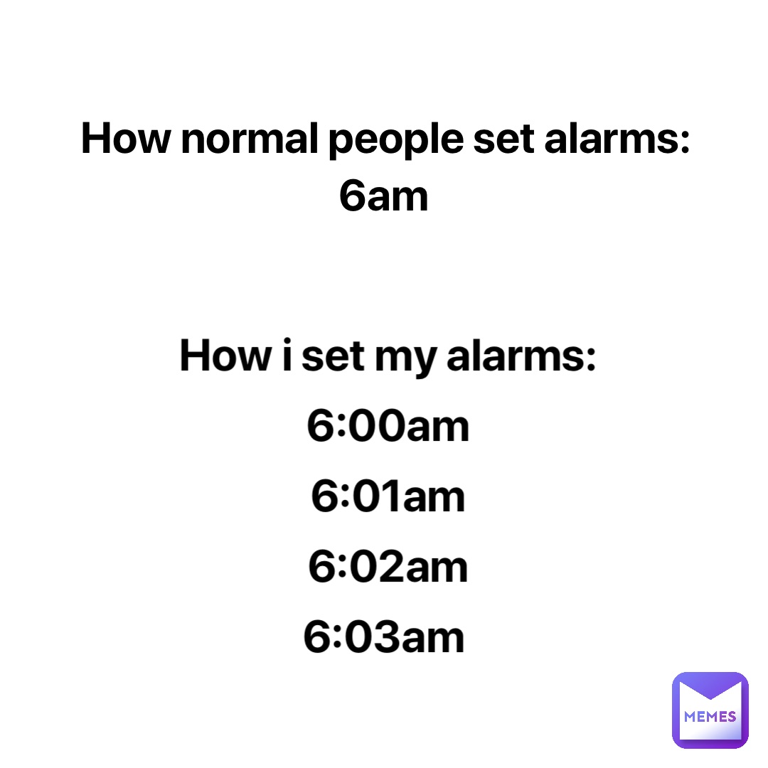 How normal people set alarms: 
6am How I set my alarms: 
6:00am 
6:01am 
6:02am 
6:03am