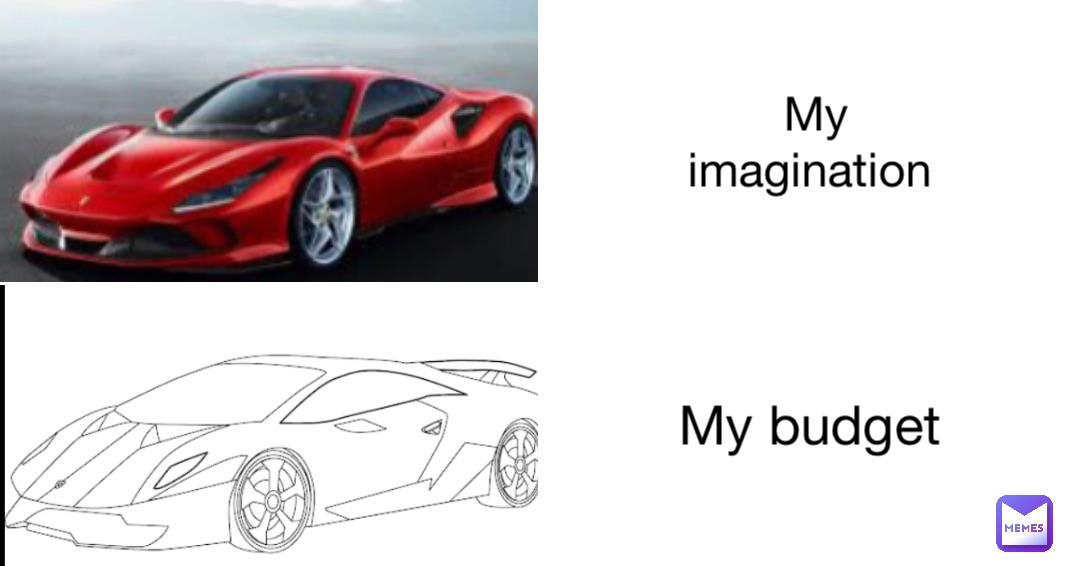 My imagination My budget