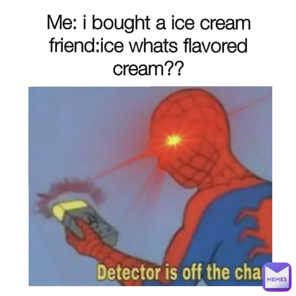 Me: i bought a ice cream
friend:ice whats flavored cream??
me:Oh
Also me: