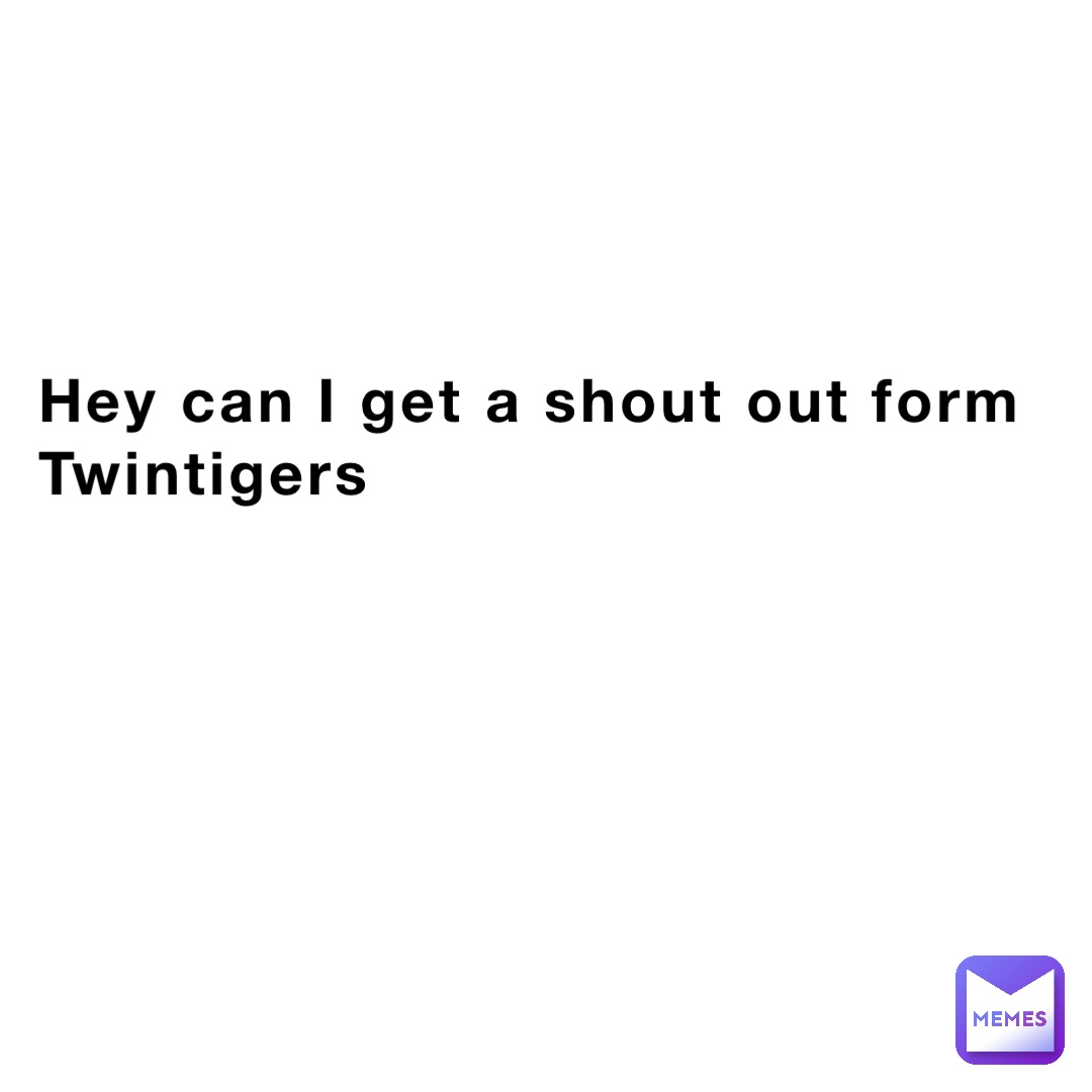 Hey can I get a shout out form Twintigers