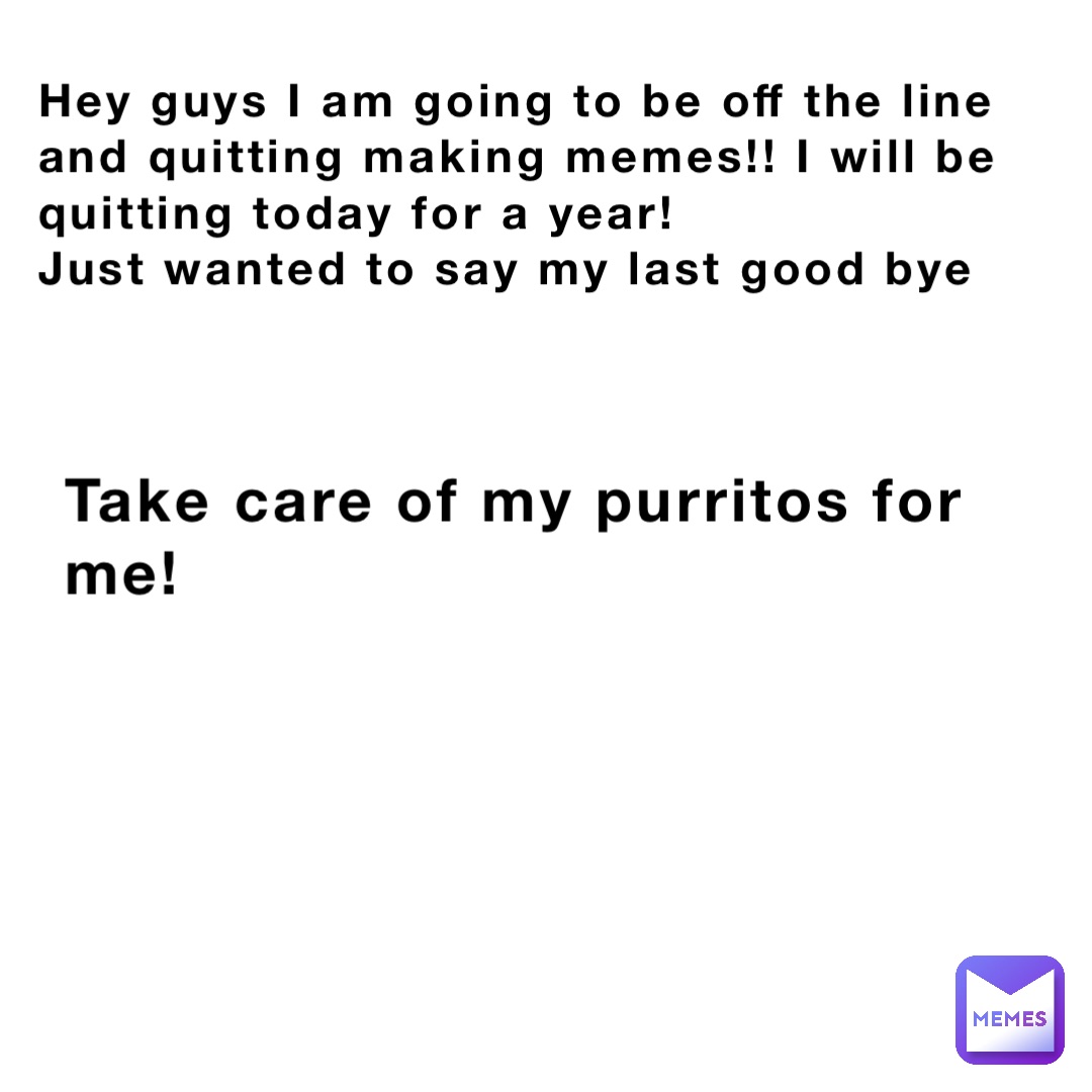 Hey guys I am going to be off the line and quitting making memes!! I will be quitting today for a year!
Just wanted to say my last good bye Take care of my purritos for me!