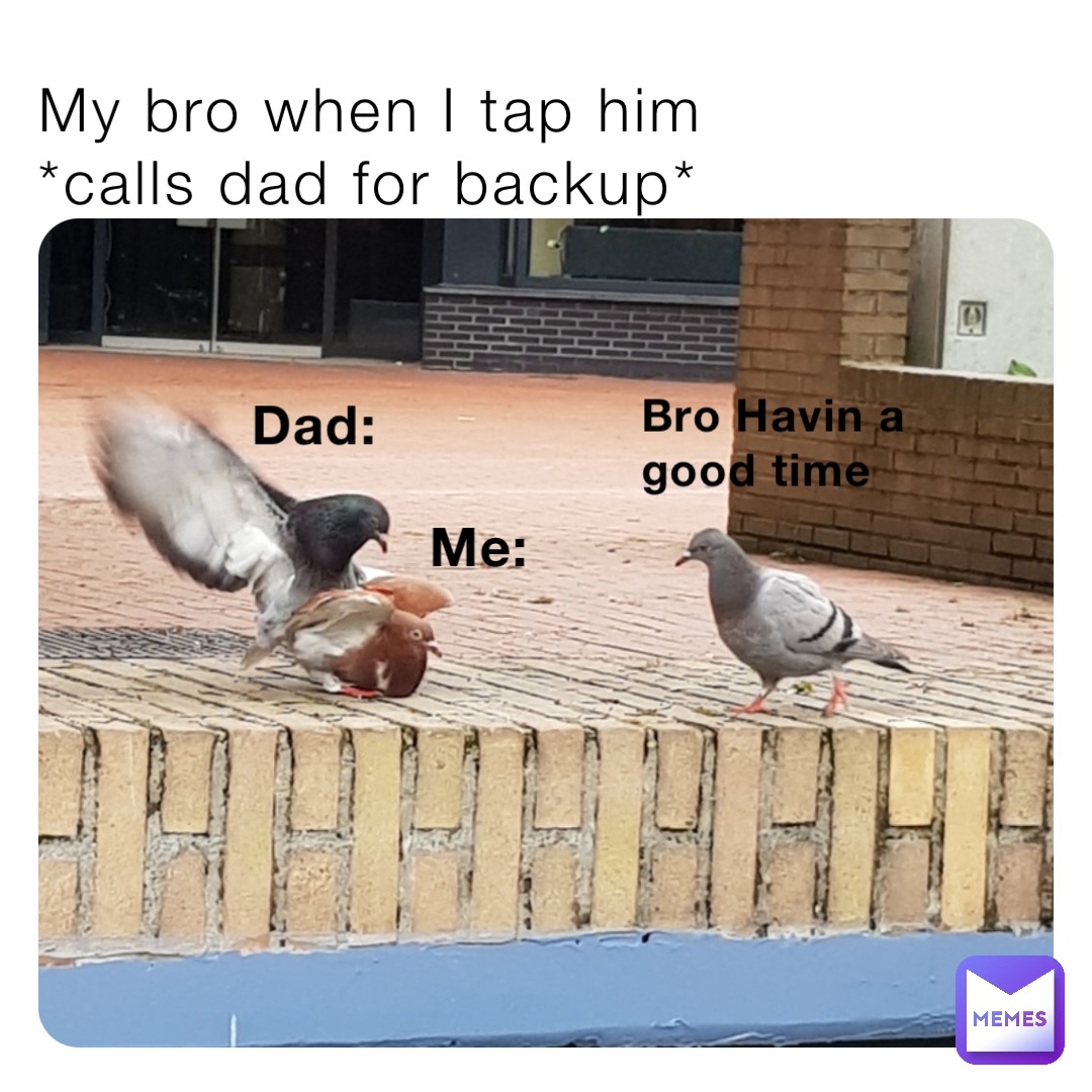 My bro when I tap him
*calls dad for backup* Me: Dad: Bro Havin a good time