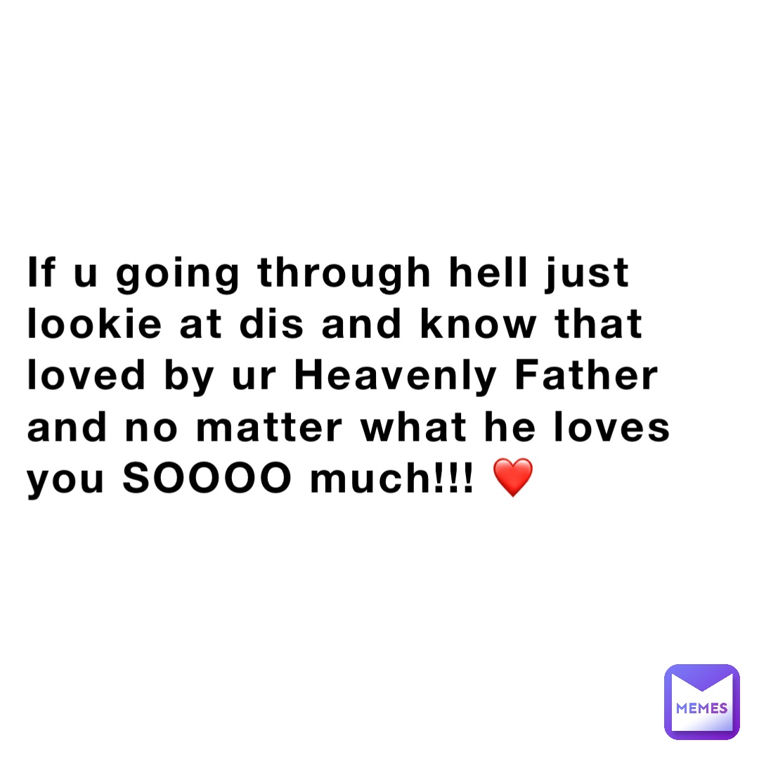 If u going through hell just lookie at dis and know that loved by ur Heavenly Father and no matter what he loves you SOOOO much!!! ❤️