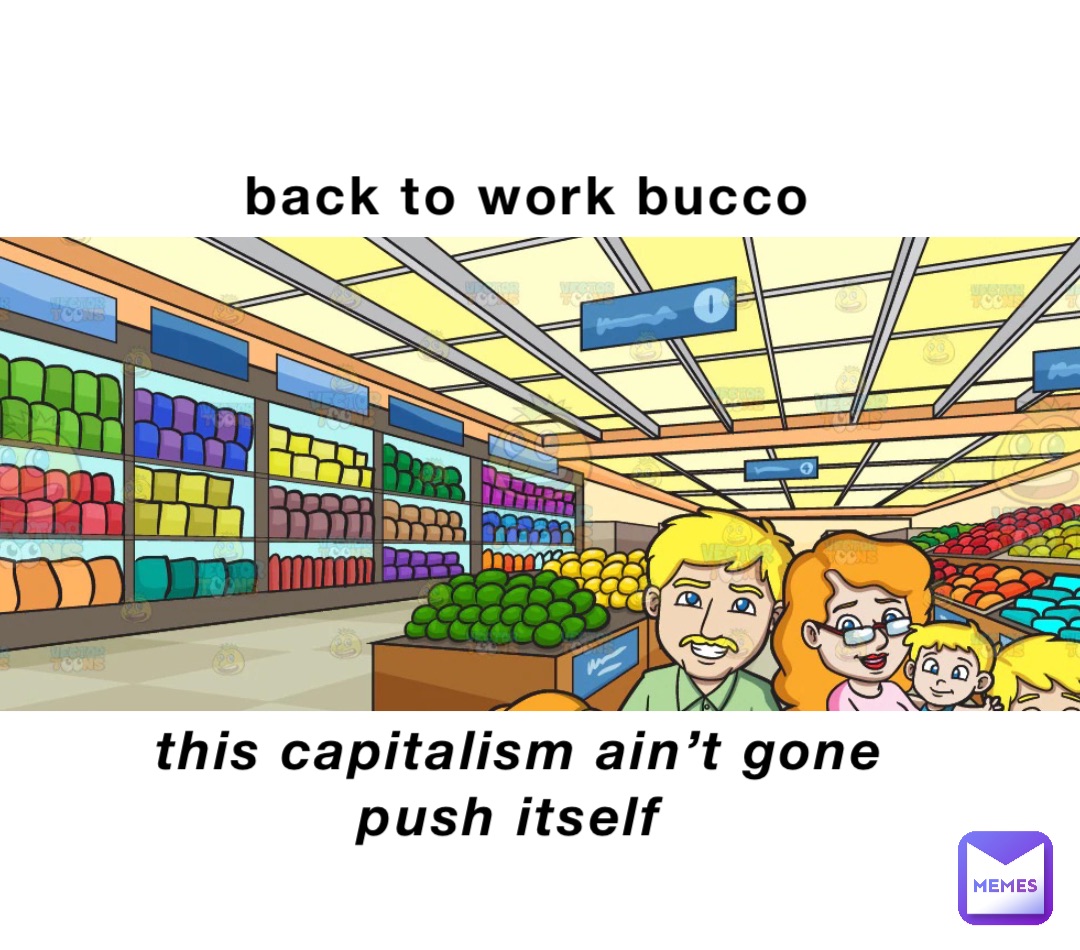 back to work bucco this capitalism ain’t gone push itself